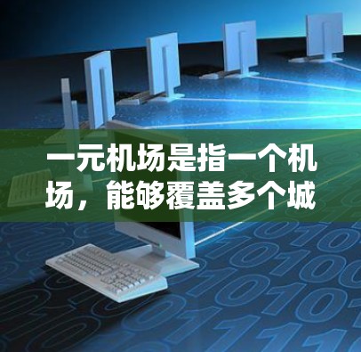 一元机场是指一个机场，能够覆盖多个城市或地区的机场，从而减少机场之间的距离，提高机场之间的效率和运营成本。一元机场通常在某个城市或地区的多个城市之间布局，例如北京与上海、广州与深圳等