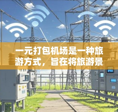 一元打包机场是一种旅游方式，旨在将旅游景点、酒店、机票等一并打包到另一个城市，供游客在另一城市过夜或游览。以下是对这一旅游方式的详细介绍