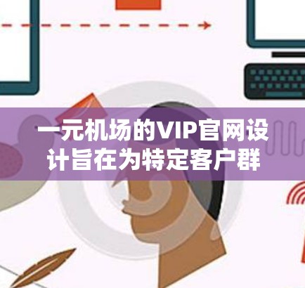 一元机场的VIP官网设计旨在为特定客户群体提供便捷和专业的服务，以下是其核心特点和设计思路