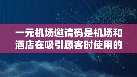 一元机场邀请码是机场和酒店在吸引顾客时使用的特定代码，通常用于签到、赠送优惠券或参与活动。以下是一些详细的步骤和信息