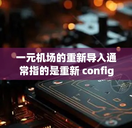 一元机场的重新导入通常指的是重新 configured 或 重新安装 一元机场的专用通道或设备。以下是一些可能的步骤和方法