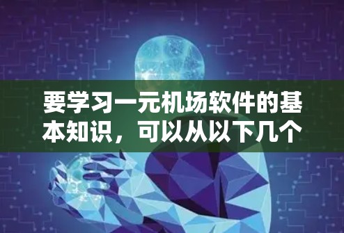 要学习一元机场软件的基本知识，可以从以下几个步骤进行
