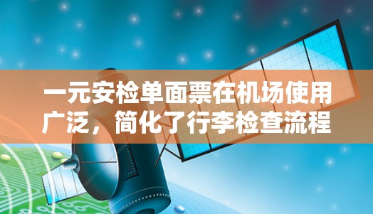 一元安检单面票在机场使用广泛，简化了行李检查流程，节省时间和空间，降低了成本。然而，其实际应用需考虑覆盖范围、贴纸复杂性、价格等因素。以下是详细的总结