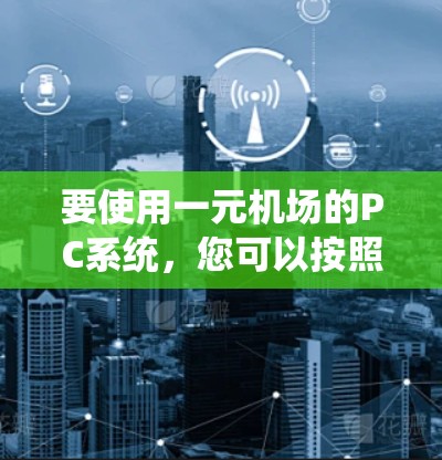 要使用一元机场的PC系统，您可以按照以下步骤进行操作