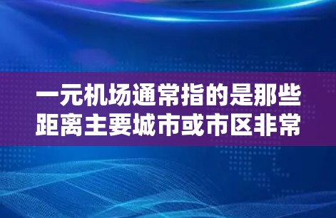 一元机场通常指的是那些距离主要城市或市区非常近的机场。这类机场在交通便利性和便利性上可能比其他机场更突出，但具体是否靠谱则取决于您的使用场景和预算。以下是一些需要考虑的因素