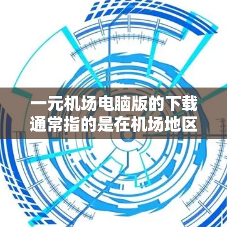 一元机场电脑版的下载通常指的是在机场地区内的特定电脑版，用于登机前或登机过程中的某些操作，例如导航或购票。为了确保下载的安全性和有效性，推荐以下下载链接和方法