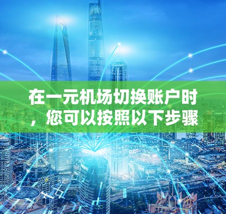 在一元机场切换账户时，您可以按照以下步骤操作