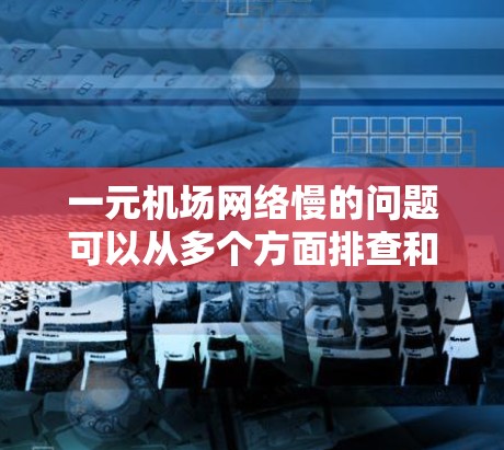 一元机场网络慢的问题可以从多个方面排查和解决