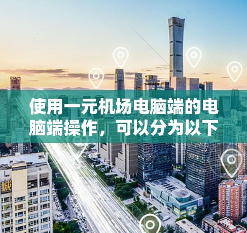 使用一元机场电脑端的电脑端操作，可以分为以下几个步骤