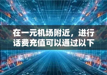 在一元机场附近，进行话费充值可以通过以下步骤操作