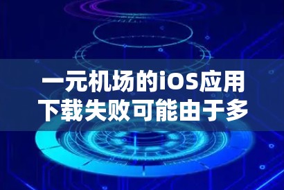一元机场的iOS应用下载失败可能由于多个原因。以下是一步步的解决方案