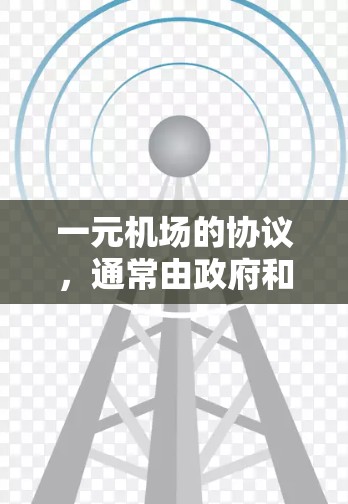 一元机场的协议，通常由政府和航空公司共同制定，旨在优化航空服务，提高航空公司的运营效率和安全性。以下是关于一元机场协议的主要内容和结构