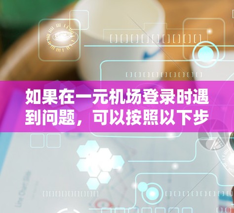 如果在一元机场登录时遇到问题，可以按照以下步骤进行排查和解决