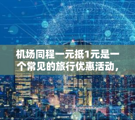 机场同程一元抵1元是一个常见的旅行优惠活动，通常涉及同一航空公司或多个航空公司的合作。具体活动内容如下