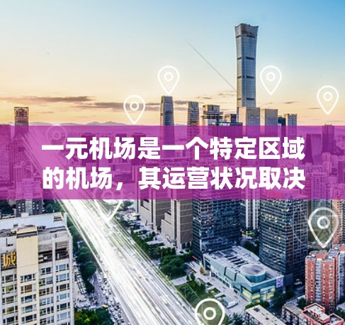 一元机场是一个特定区域的机场，其运营状况取决于多个因素，包括运营效率、资源供应、服务质量和市场定位。以下是一些关键点，帮助您更好地理解一元机场的运营情况
