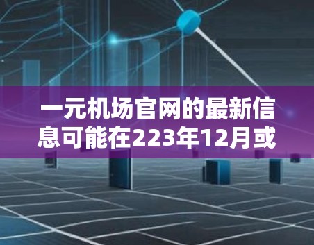 一元机场官网的最新信息可能在223年12月或11月发布，具体情况可能因不同浏览器或平台而有所不同。以下是一个综合整理的结构，供您参考