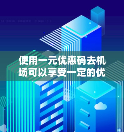 使用一元优惠码去机场可以享受一定的优惠，具体操作如下