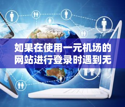 如果在使用一元机场的网站进行登录时遇到无法进入的问题，可能需要联系一元机场的客服或网络管理员进行处理。以下是一些可能的步骤和建议