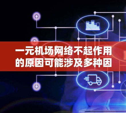 一元机场网络不起作用的原因可能涉及多种因素，包括设计问题、设备问题、网络问题、管理问题、维护问题、经济性问题、兼容性问题、用户反馈问题等。以下是一些可能的原因和解决方案