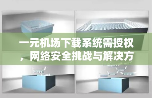 一元机场下载系统需授权，网络安全挑战与解决方案