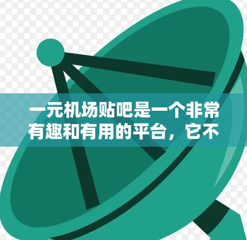 一元机场贴吧是一个非常有趣和有用的平台，它不仅记录了人们在机场上的各种体验和反馈，还为大家提供了大量关于机场的实用信息。以下是关于一元机场贴吧的一些总结