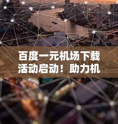 百度一元机场下载活动启动！助力机场用户高效便捷出行