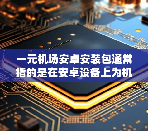 一元机场安卓安装包通常指的是在安卓设备上为机场管理或行李管理提供服务的软件包。以下是一些常见的机场管理系统厂商及其特点