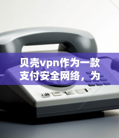 贝壳vpn作为一款支付安全网络，为用户提供支付安全的解决方案。获取试用账号是支付前的必要步骤，以下将详细介绍如何获取、使用和注意事项