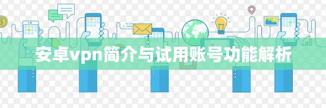 安卓vpn简介与试用账号功能解析