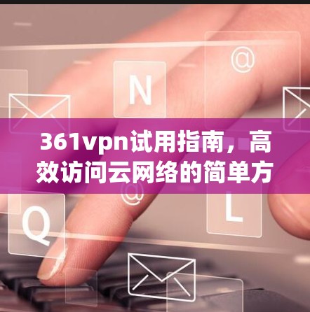 361vpn试用指南，高效访问云网络的简单方法