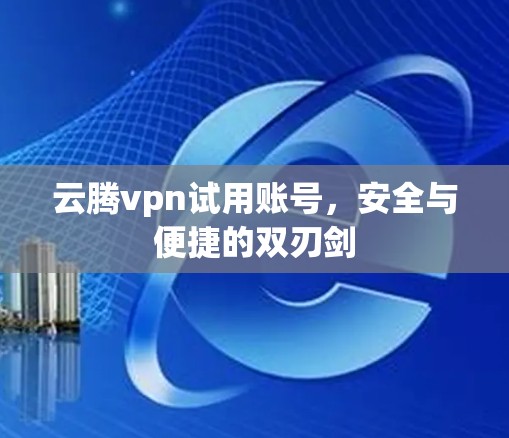 云腾vpn试用账号，安全与便捷的双刃剑