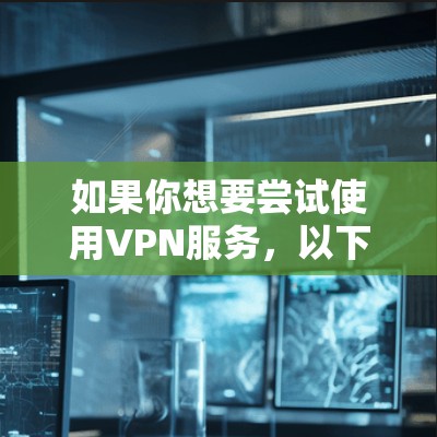 如果你想要尝试使用VPN服务，以下是一些常见的VPN服务，供你选择