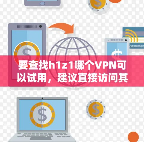 要查找h1z1哪个VPN可以试用，建议直接访问其官方网站或使用可靠的VPN服务。以下是一些推荐的VPN软件，供您参考