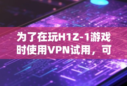 为了在玩H1Z-1游戏时使用VPN试用，可以按照以下步骤进行