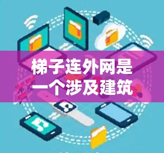 梯子连外网是一个涉及建筑、物理结构和网络连接的复杂概念，具体含义可能因上下文而异。以下是对梯子连外网的详细解释