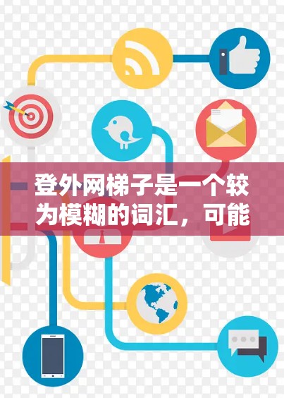 登外网梯子是一个较为模糊的词汇，可能指的是一种特定的网站或资源，具体含义因上下文而异。以下是对这一词汇的逐步解释和可能的含义