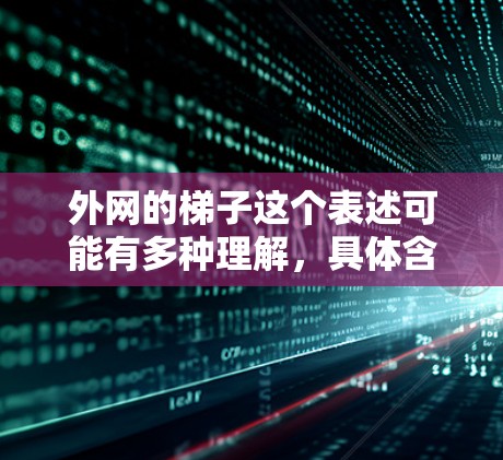 外网的梯子这个表述可能有多种理解，具体含义取决于上下文。以下是一些可能的解释