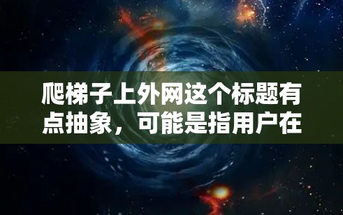 爬梯子上外网这个标题有点抽象，可能是指用户在寻找一种特定的资源获取方式或平台。以下是一些可能与这个标题相关的搜索建议