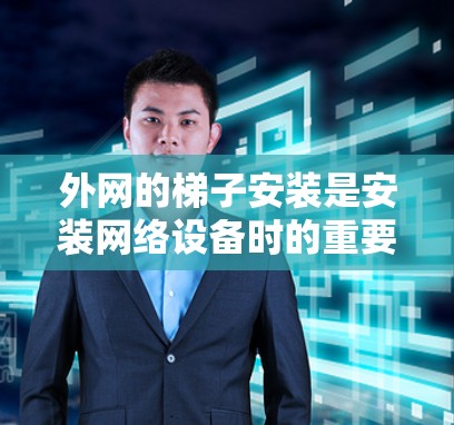 外网的梯子安装是安装网络设备时的重要步骤，以下是详细的安装方法和注意事项