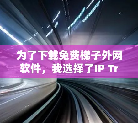 为了下载免费梯子外网软件，我选择了IP Tracer，因为它免费且功能全面，适合大多数用户。以下是我在下载和使用的步骤