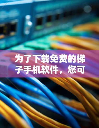 为了下载免费的梯子手机软件，您可以按照以下步骤进行