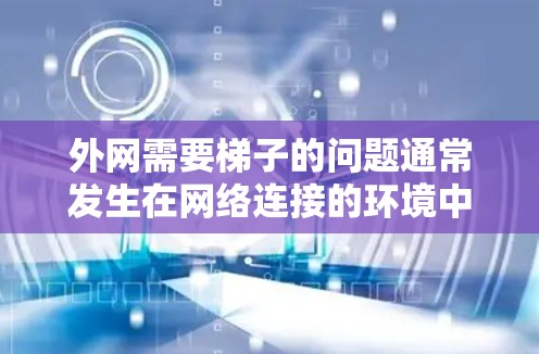 外网需要梯子的问题通常发生在网络连接的环境中，特别是当涉及到多个层的网络时。以下是一些关键原因和解决方案