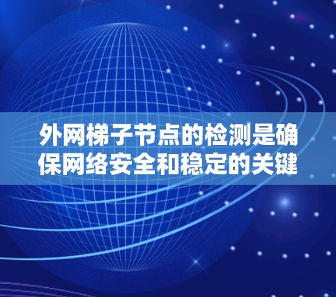 外网梯子节点的检测是确保网络安全和稳定的关键步骤，可以通过静态检测、动态检测和智能化检测三种方法实现。以下是对这些方法的详细总结和实施步骤