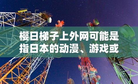 樱日梯子上外网可能是指日本的动漫、游戏或影视作品中与樱樱花相关的某个元素或场景。以下是一些可能的解释