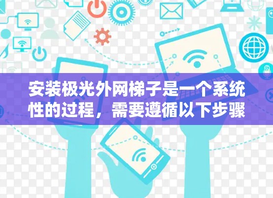 安装极光外网梯子是一个系统性的过程，需要遵循以下步骤以确保设备正常运行。以下是详细的步骤指南