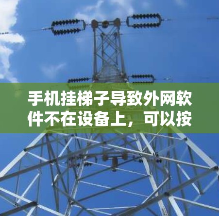 手机挂梯子导致外网软件不在设备上，可以按照以下步骤进行解决