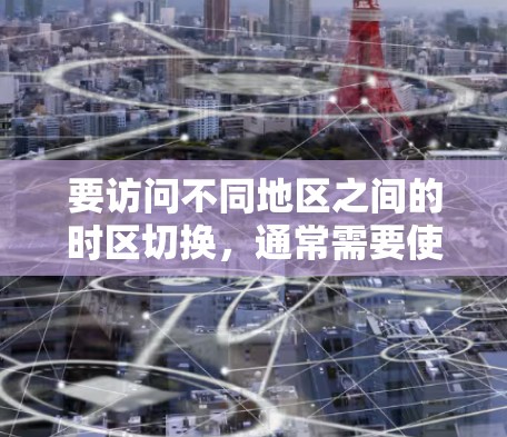 要访问不同地区之间的时区切换，通常需要使用特定的网络服务或设备。以下是一些常见的方法