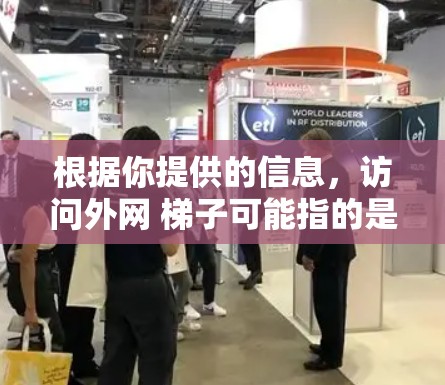 根据你提供的信息，访问外网 梯子可能指的是访问外部互联网资源时使用的某种连接方式或技术。以下是对可能解释的总结