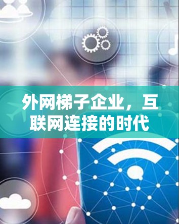 外网梯子企业，互联网连接的时代机遇与挑战