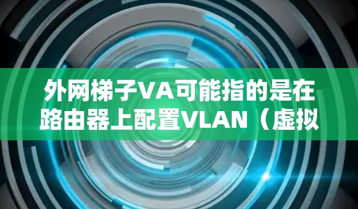 外网梯子VA可能指的是在路由器上配置VLAN（虚拟局域网）来管理网络。以下是关于如何配置并管理VLAN的步骤
